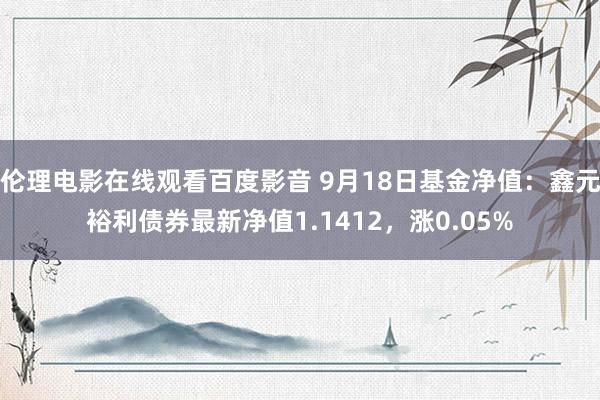 伦理电影在线观看百度影音 9月18日基金净值：鑫元裕利债券最新净值1.1412，涨0.05%