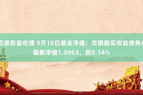 百度影音伦理 9月18日基金净值：交银踏实收益债券A最新净值1.0963，跌0.14%