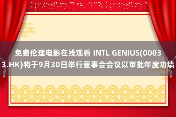 免费伦理电影在线观看 INTL GENIUS(00033.HK)将于9月30日举行董事会会议以审批年度功绩