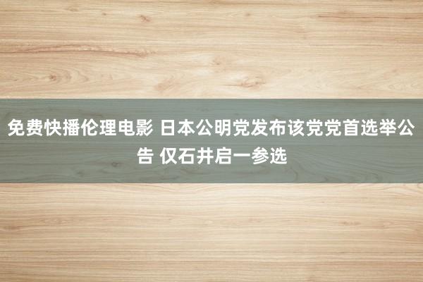 免费快播伦理电影 日本公明党发布该党党首选举公告 仅石井启一参选