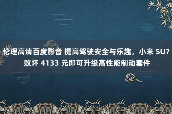 伦理高清百度影音 提高驾驶安全与乐趣，小米 SU7 败坏 4133 元即可升级高性能制动套件