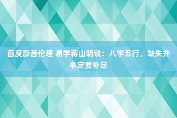 百度影音伦理 易学蒋山明谈：八字五行，缺失并非定要补足