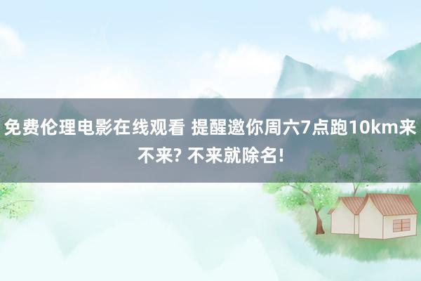 免费伦理电影在线观看 提醒邀你周六7点跑10km来不来? 不来就除名!