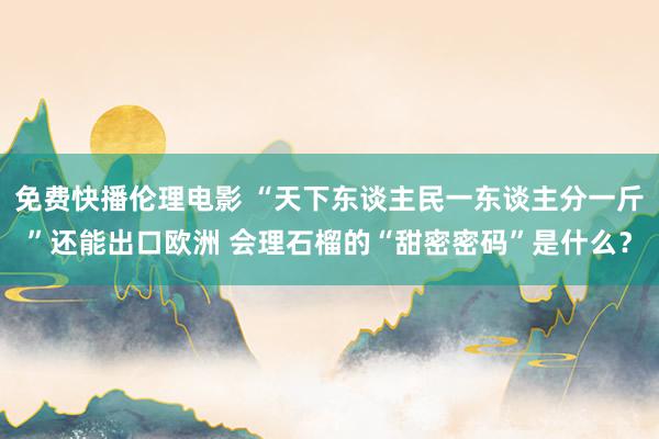 免费快播伦理电影 “天下东谈主民一东谈主分一斤”还能出口欧洲 会理石榴的“甜密密码”是什么？