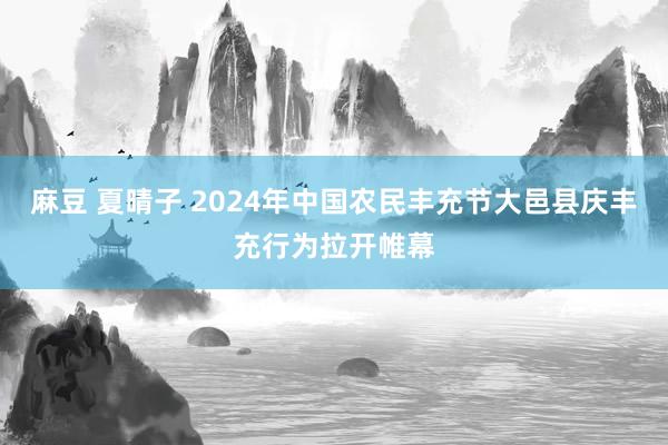 麻豆 夏晴子 2024年中国农民丰充节大邑县庆丰充行为拉开帷幕