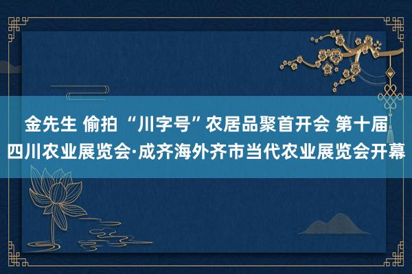 金先生 偷拍 “川字号”农居品聚首开会 第十届四川农业展览会·成齐海外齐市当代农业展览会开幕