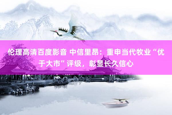 伦理高清百度影音 中信里昂：重申当代牧业“优于大市”评级，彰显长久信心