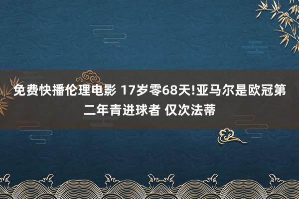 免费快播伦理电影 17岁零68天!亚马尔是欧冠第二年青进球者 仅次法蒂