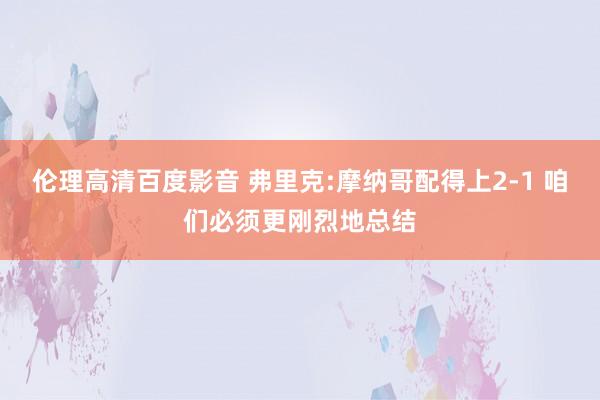 伦理高清百度影音 弗里克:摩纳哥配得上2-1 咱们必须更刚烈地总结