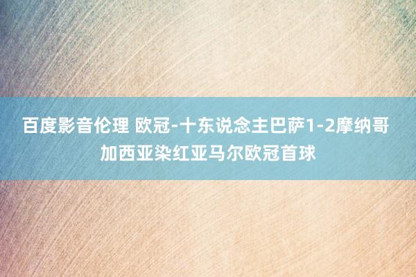 百度影音伦理 欧冠-十东说念主巴萨1-2摩纳哥 加西亚染红亚马尔欧冠首球