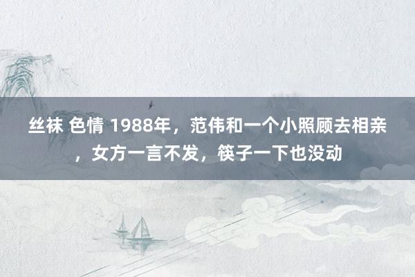 丝袜 色情 1988年，范伟和一个小照顾去相亲，女方一言不发，筷子一下也没动