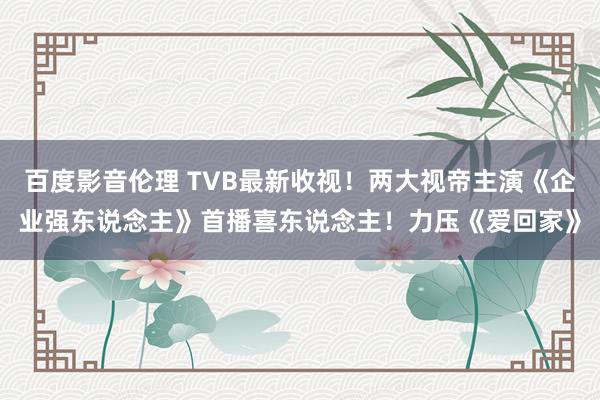 百度影音伦理 TVB最新收视！两大视帝主演《企业强东说念主》首播喜东说念主！力压《爱回家》