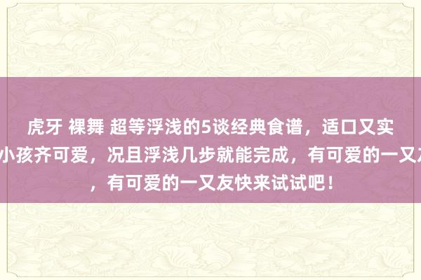 虎牙 裸舞 超等浮浅的5谈经典食谱，适口又实惠，大东谈主小孩齐可爱，况且浮浅几步就能完成，有可爱的一又友快来试试吧！