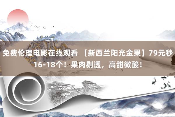 免费伦理电影在线观看 【新西兰阳光金果】79元秒16-18个！果肉剔透，高甜微酸！