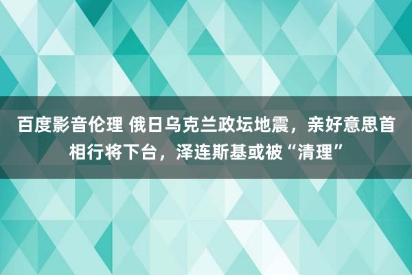 百度影音伦理 俄日乌克兰政坛地震，亲好意思首相行将下台，泽连斯基或被“清理”