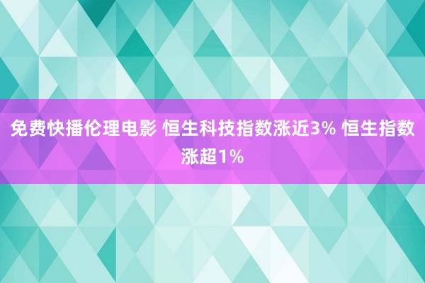 免费快播伦理电影 恒生科技指数涨近3% 恒生指数涨超1%