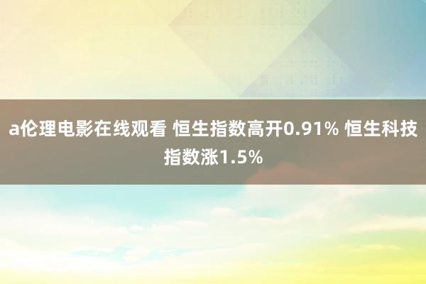 a伦理电影在线观看 恒生指数高开0.91% 恒生科技指数涨1.5%