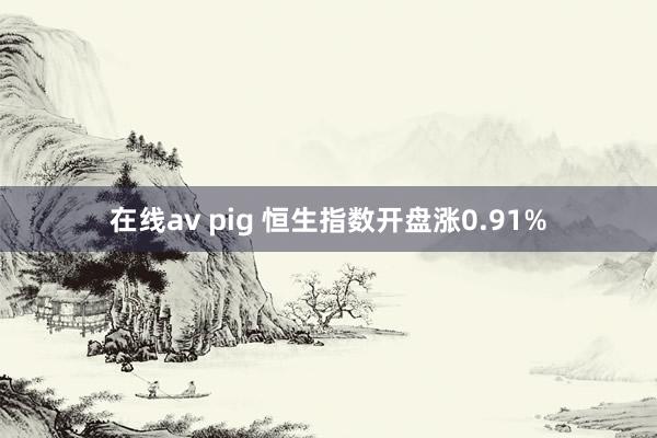 在线av pig 恒生指数开盘涨0.91%