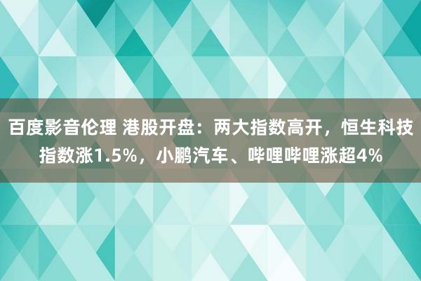 百度影音伦理 港股开盘：两大指数高开，恒生科技指数涨1.5%，小鹏汽车、哔哩哔哩涨超4%