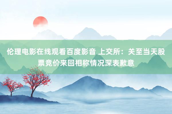 伦理电影在线观看百度影音 上交所：关至当天股票竞价来回相称情况深表歉意