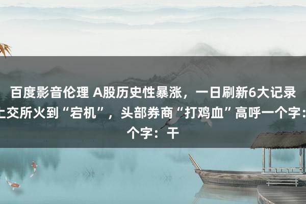 百度影音伦理 A股历史性暴涨，一日刷新6大记录！上交所火到“宕机”，头部券商“打鸡血”高呼一个字：干