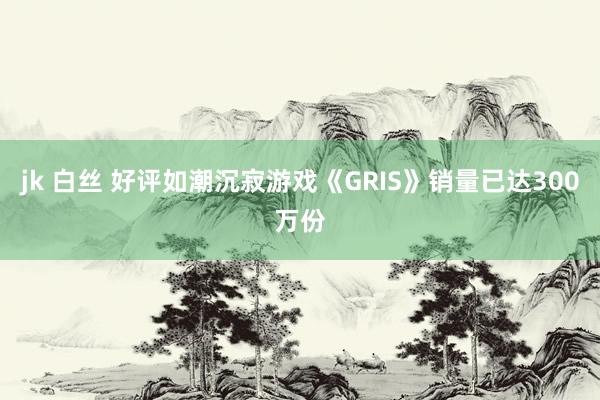 jk 白丝 好评如潮沉寂游戏《GRIS》销量已达300万份