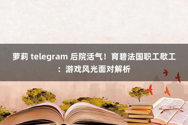 萝莉 telegram 后院活气！育碧法国职工歇工：游戏风光面对解析