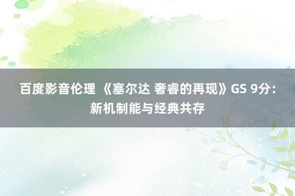 百度影音伦理 《塞尔达 奢睿的再现》GS 9分：新机制能与经典共存