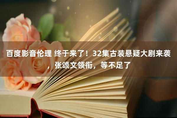 百度影音伦理 终于来了！32集古装悬疑大剧来袭，张颂文领衔，等不足了