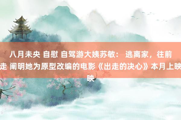 八月未央 自慰 自驾游大姨苏敏： 逃离家，往前走 阐明她为原型改编的电影《出走的决心》本月上映