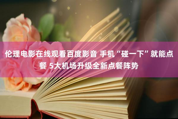 伦理电影在线观看百度影音 手机“碰一下”就能点餐 5大机场升级全新点餐阵势