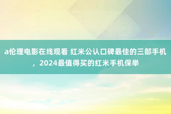 a伦理电影在线观看 红米公认口碑最佳的三部手机，2024最值得买的红米手机保举