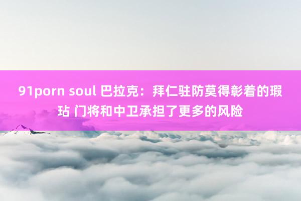 91porn soul 巴拉克：拜仁驻防莫得彰着的瑕玷 门将和中卫承担了更多的风险