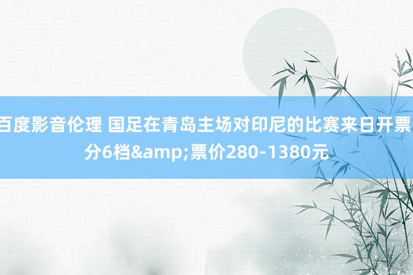 百度影音伦理 国足在青岛主场对印尼的比赛来日开票，分6档&票价280-1380元