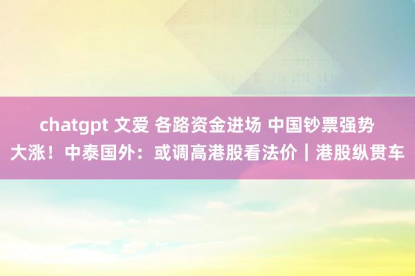 chatgpt 文爱 各路资金进场 中国钞票强势大涨！中泰国外：或调高港股看法价｜港股纵贯车