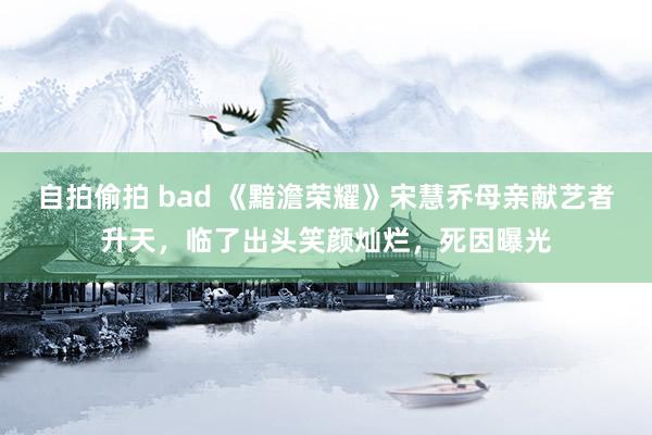 自拍偷拍 bad 《黯澹荣耀》宋慧乔母亲献艺者升天，临了出头笑颜灿烂，死因曝光