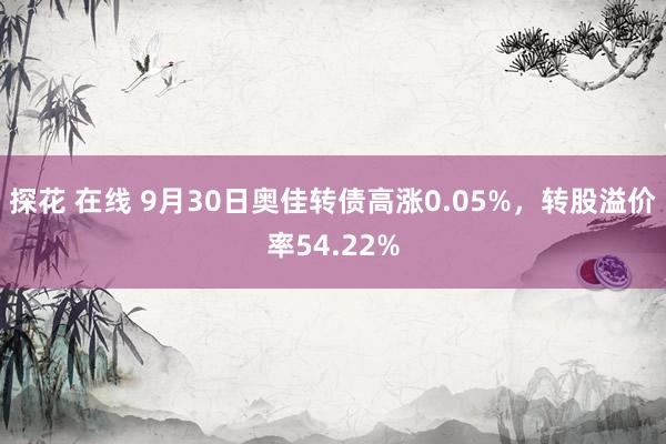 探花 在线 9月30日奥佳转债高涨0.05%，转股溢价率54.22%