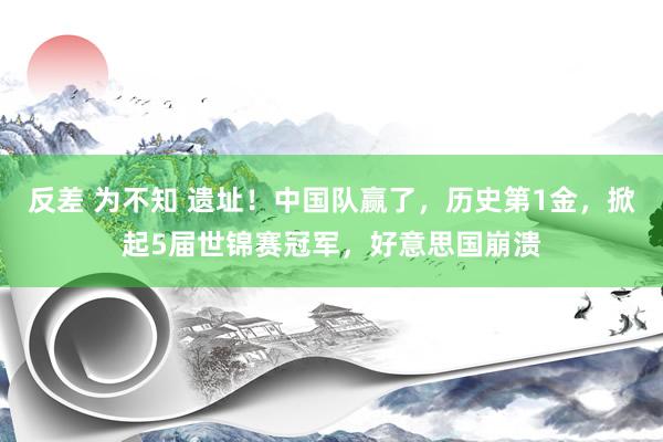 反差 为不知 遗址！中国队赢了，历史第1金，掀起5届世锦赛冠军，好意思国崩溃