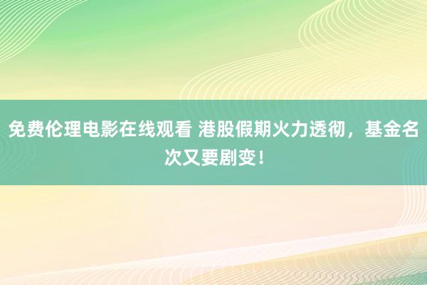 免费伦理电影在线观看 港股假期火力透彻，基金名次又要剧变！