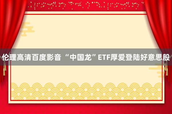 伦理高清百度影音 “中国龙”ETF厚爱登陆好意思股