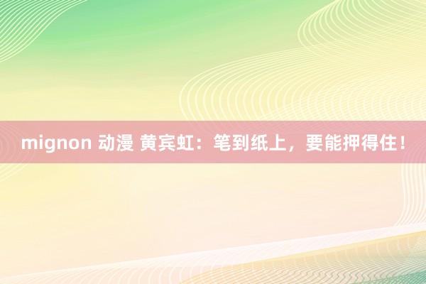 mignon 动漫 黄宾虹：笔到纸上，要能押得住！