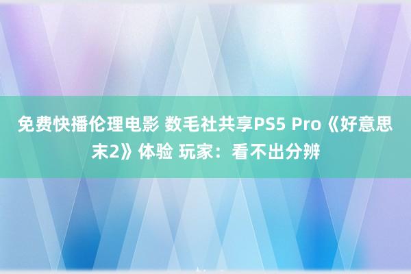 免费快播伦理电影 数毛社共享PS5 Pro《好意思末2》体验 玩家：看不出分辨