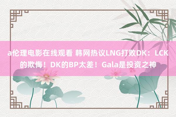 a伦理电影在线观看 韩网热议LNG打败DK：LCK的欺侮！DK的BP太差！Gala是投资之神