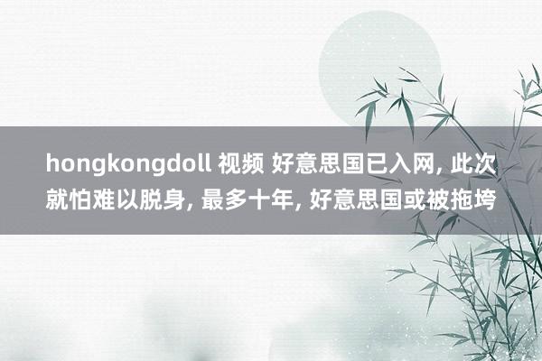 hongkongdoll 视频 好意思国已入网， 此次就怕难以脱身， 最多十年， 好意思国或被拖垮