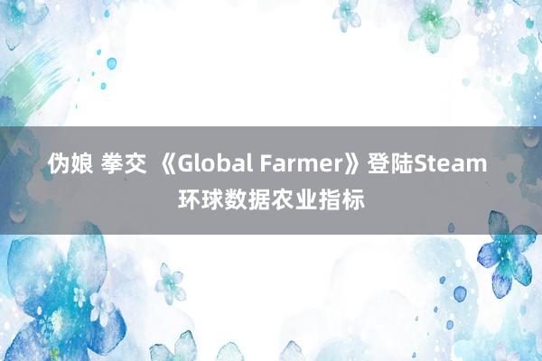 伪娘 拳交 《Global Farmer》登陆Steam 环球数据农业指标