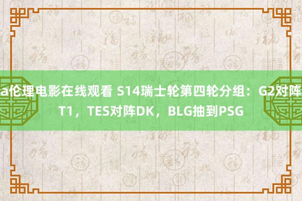 a伦理电影在线观看 S14瑞士轮第四轮分组：G2对阵T1，TES对阵DK，BLG抽到PSG