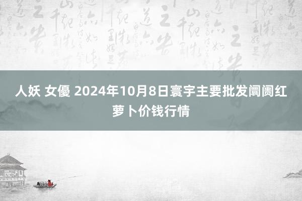 人妖 女優 2024年10月8日寰宇主要批发阛阓红萝卜价钱行情