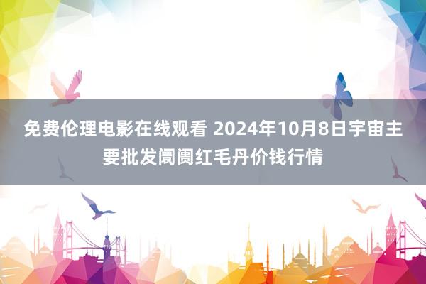 免费伦理电影在线观看 2024年10月8日宇宙主要批发阛阓红毛丹价钱行情