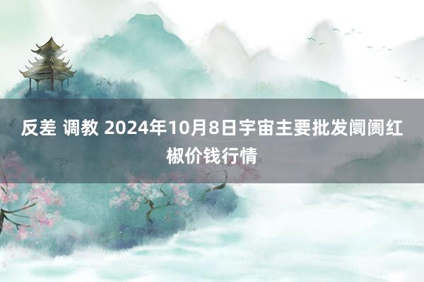 反差 调教 2024年10月8日宇宙主要批发阛阓红椒价钱行情