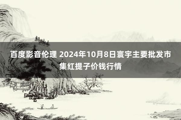 百度影音伦理 2024年10月8日寰宇主要批发市集红提子价钱行情